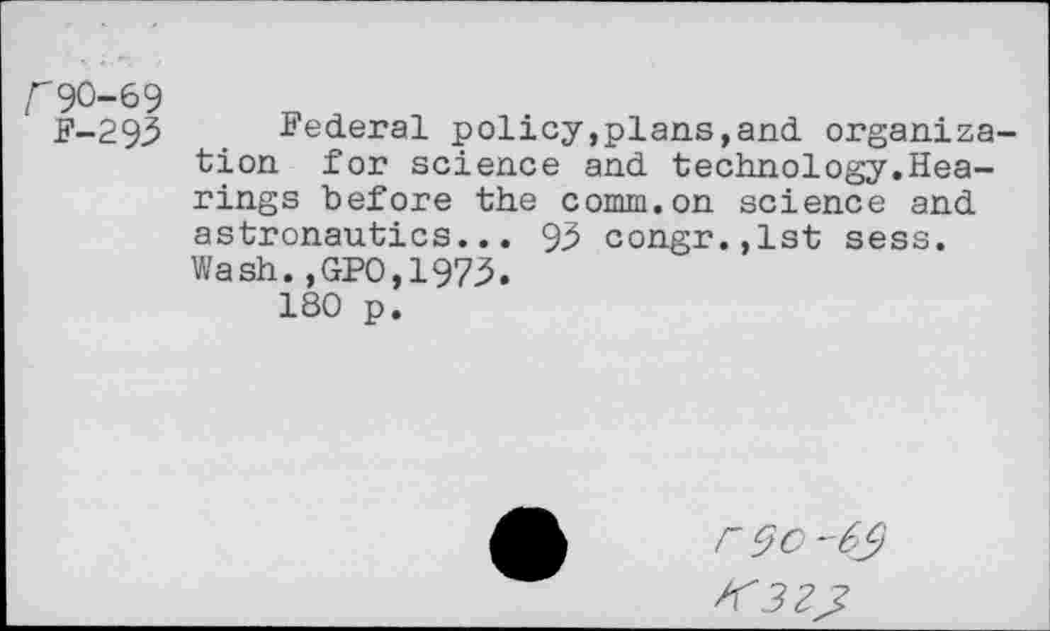 ﻿r90-69
F-293 Federal policy,plans,and organization for science and technology.Hearings before the comm.on science and astronautics... 9.5 congr.,lst sess. Wash.,GP0,197.5.
180 p.